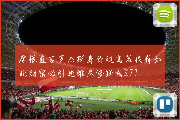 摩根直言罗杰斯身价过高若我有如此财富必引进维尼修斯或K77