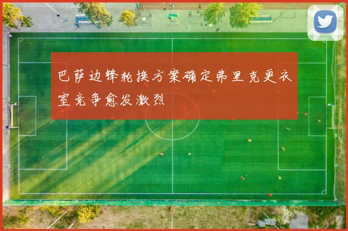 巴萨边锋轮换方案确定弗里克更衣室竞争愈发激烈